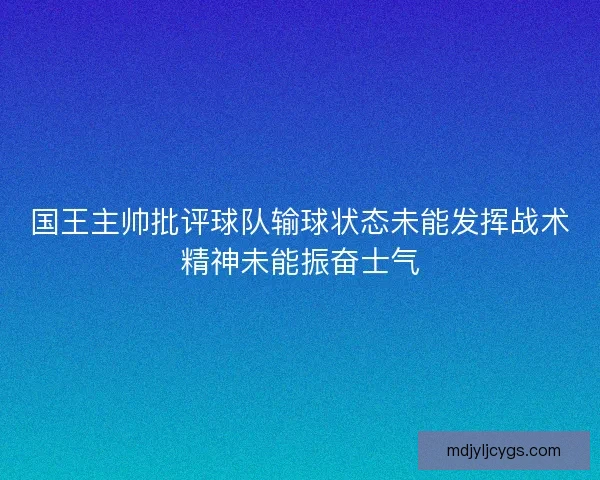 国王主帅批评球队输球状态未能发挥战术精神未能振奋士气