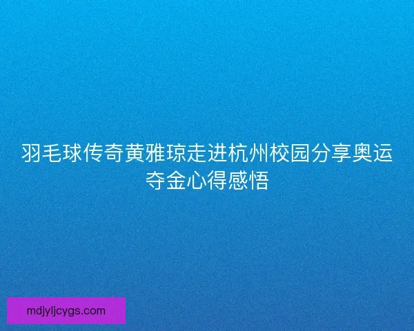 羽毛球传奇黄雅琼走进杭州校园分享奥运夺金心得感悟