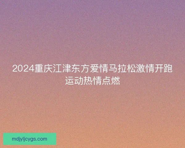 2024重庆江津东方爱情马拉松激情开跑运动热情点燃