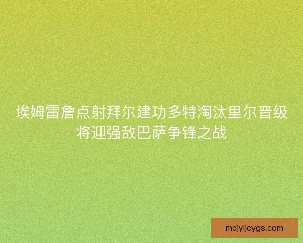 埃姆雷詹点射拜尔建功多特淘汰里尔晋级将迎强敌巴萨争锋之战