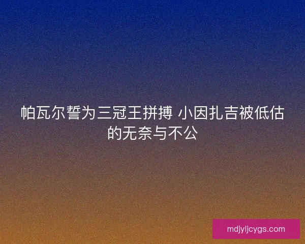 帕瓦尔誓为三冠王拼搏 小因扎吉被低估的无奈与不公