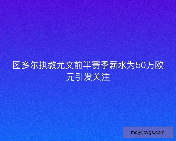 图多尔执教尤文前半赛季薪水为50万欧元引发关注