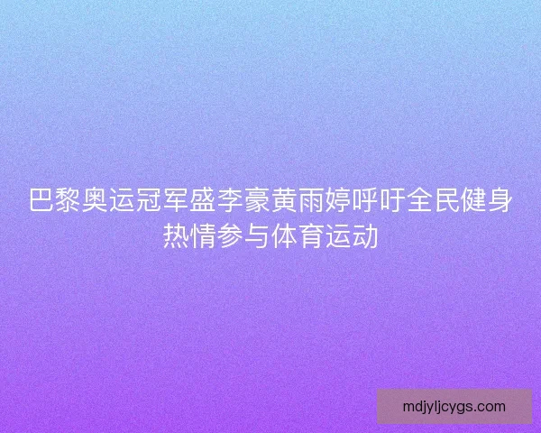 巴黎奥运冠军盛李豪黄雨婷呼吁全民健身热情参与体育运动