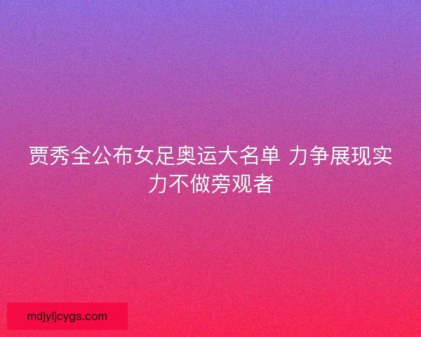 贾秀全公布女足奥运大名单 力争展现实力不做旁观者