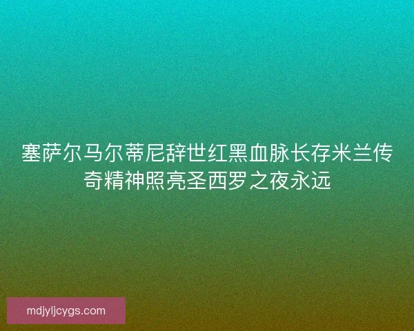 塞萨尔马尔蒂尼辞世红黑血脉长存米兰传奇精神照亮圣西罗之夜永远