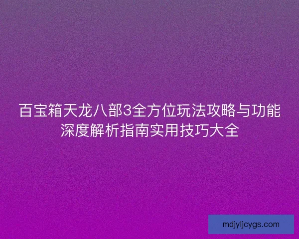 百宝箱天龙八部3全方位玩法攻略与功能深度解析指南实用技巧大全