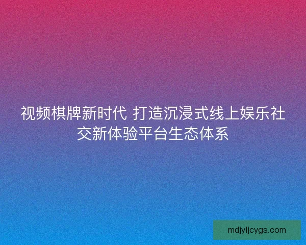 视频棋牌新时代 打造沉浸式线上娱乐社交新体验平台生态体系