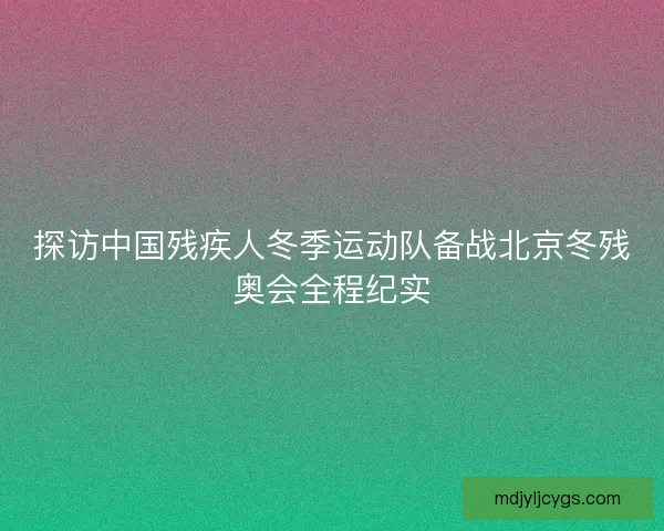 探访中国残疾人冬季运动队备战北京冬残奥会全程纪实