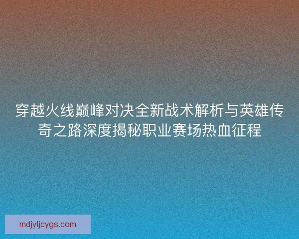 穿越火线巅峰对决全新战术解析与英雄传奇之路深度揭秘职业赛场热血征程