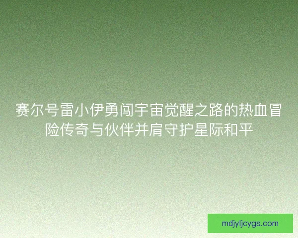 赛尔号雷小伊勇闯宇宙觉醒之路的热血冒险传奇与伙伴并肩守护星际和平