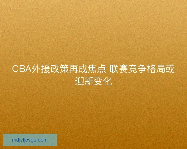 CBA外援政策再成焦点 联赛竞争格局或迎新变化