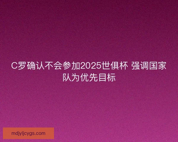 C罗确认不会参加2025世俱杯 强调国家队为优先目标