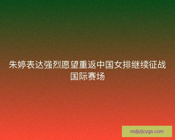 朱婷表达强烈愿望重返中国女排继续征战国际赛场