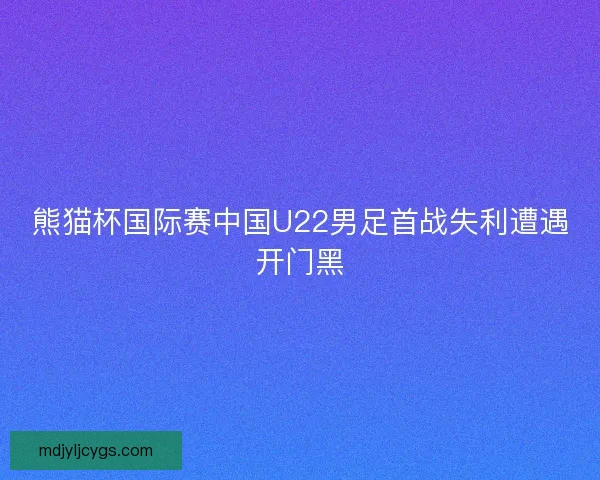 熊猫杯国际赛中国U22男足首战失利遭遇开门黑