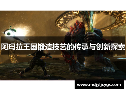 阿玛拉王国锻造技艺的传承与创新探索