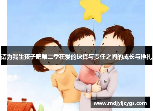 请为我生孩子吧第二季在爱的抉择与责任之间的成长与挣扎